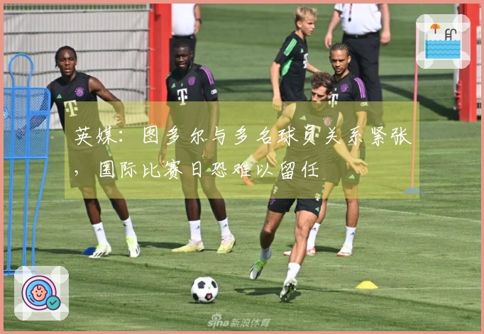 英媒：图多尔与多名球员关系紧张，国际比赛日恐难以留任