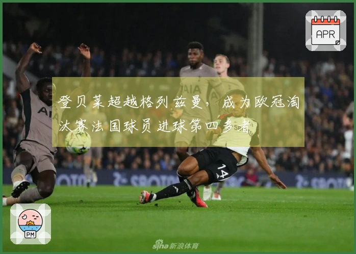 登贝莱超越格列兹曼，成为欧冠淘汰赛法国球员进球第四多者