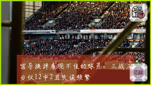 宫导换掉表现不佳的球员，三战三分仅12中2且失误频繁