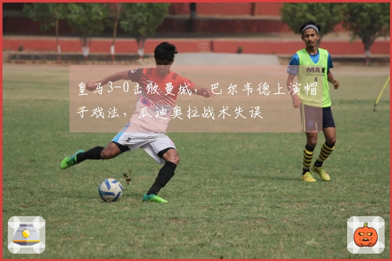 皇马3-0击败曼城，巴尔韦德上演帽子戏法，瓜迪奥拉战术失误