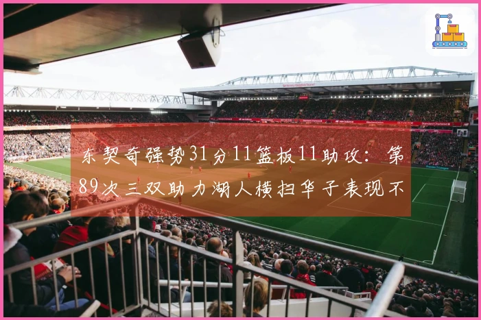 东契奇强势31分11篮板11助攻：第89次三双助力湖人横扫华子表现不佳15投仅2中