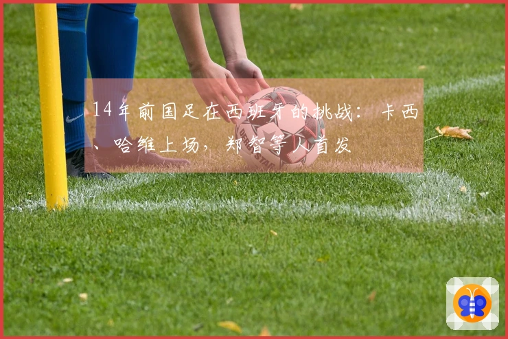 14年前国足在西班牙的挑战：卡西、哈维上场，郑智等人首发