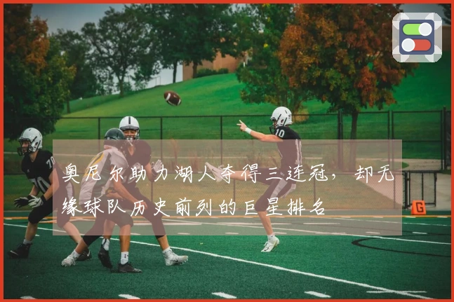 奥尼尔助力湖人夺得三连冠，却无缘球队历史前列的巨星排名