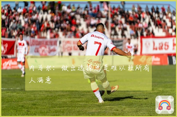 内马尔：做出选择总是难以让所有人满意