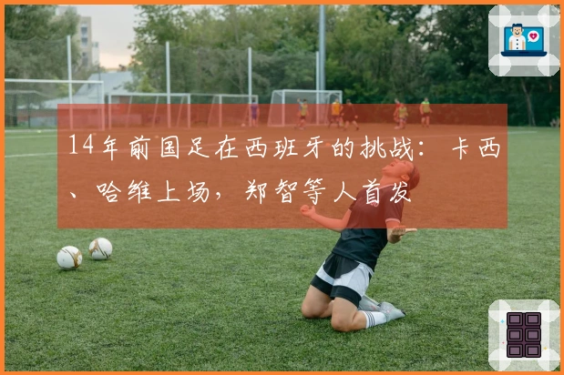 14年前国足在西班牙的挑战：卡西、哈维上场，郑智等人首发