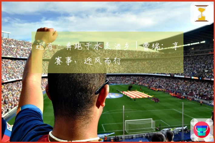 迁马·奔跑于水美酒乡｜曹瑞：享受赛事，迎风而行