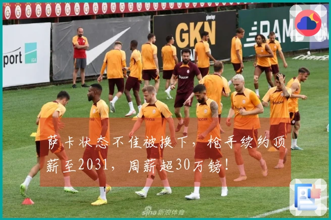 萨卡状态不佳被换下，枪手续约顶薪至2031，周薪超30万镑！