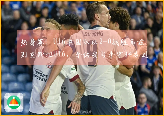热身赛：U16中国队以2-0战胜乌兹别克斯坦U16，李佑安与李宇轩各进一球
