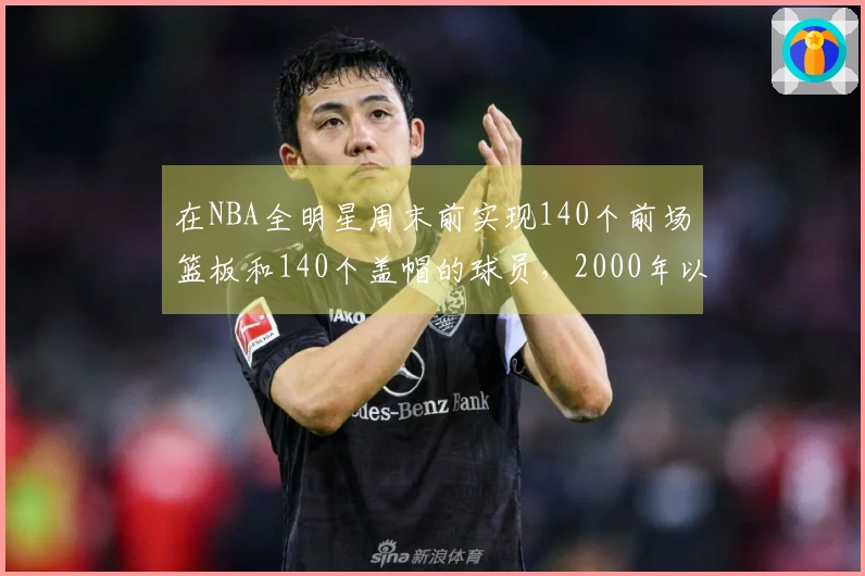 在NBA全明星周末前实现140个前场篮板和140个盖帽的球员，2000年以来仅有11人次。