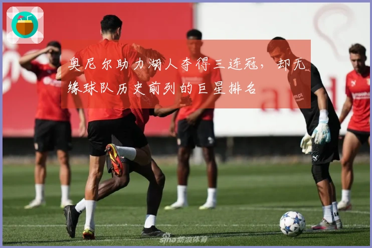奥尼尔助力湖人夺得三连冠，却无缘球队历史前列的巨星排名