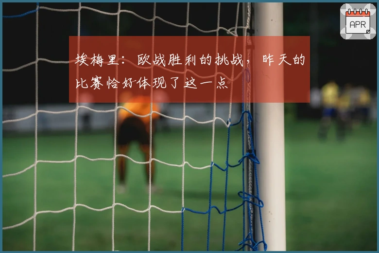 埃梅里：欧战胜利的挑战，昨天的比赛恰好体现了这一点
