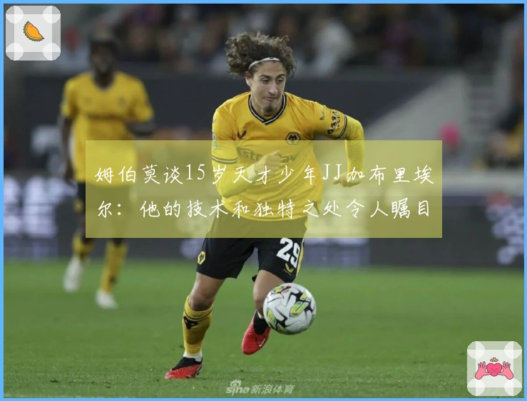 姆伯莫谈15岁天才少年JJ加布里埃尔：他的技术和独特之处令人瞩目
