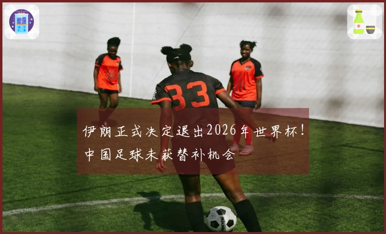伊朗正式决定退出2026年世界杯！中国足球未获替补机会