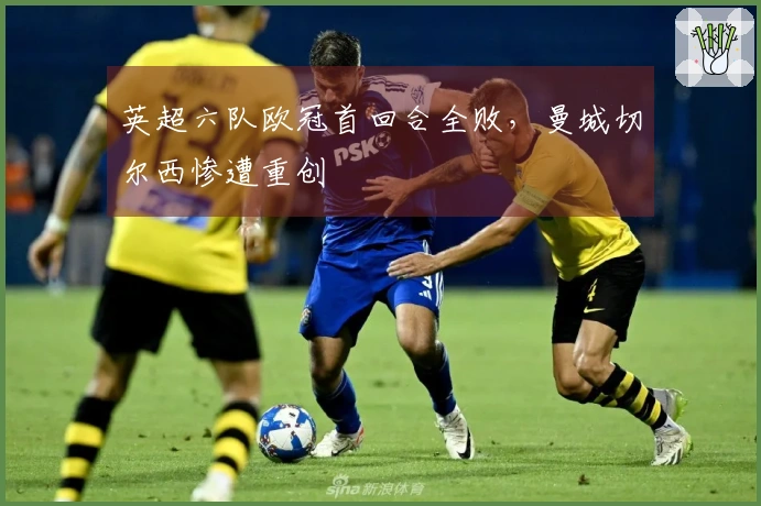 英超六队欧冠首回合全败，曼城切尔西惨遭重创