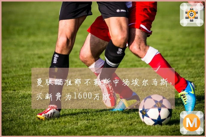 曼联瞄准那不勒斯中场埃尔马斯，买断费为1600万欧