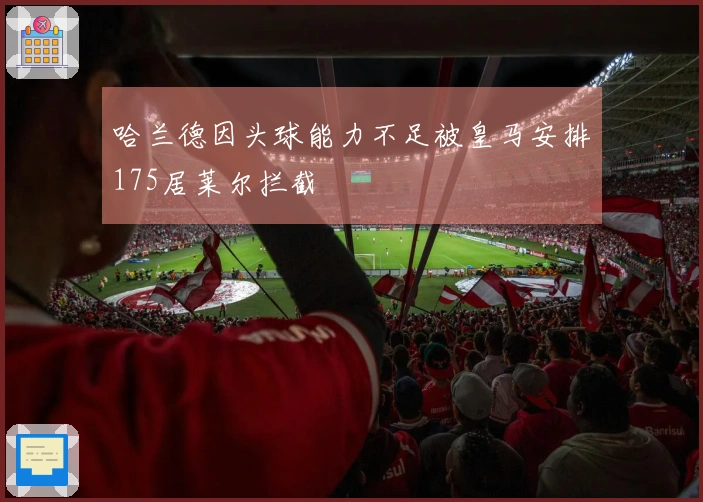 哈兰德因头球能力不足被皇马安排175居莱尔拦截