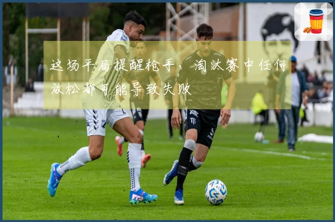 这场平局提醒枪手，淘汰赛中任何放松都可能导致失败