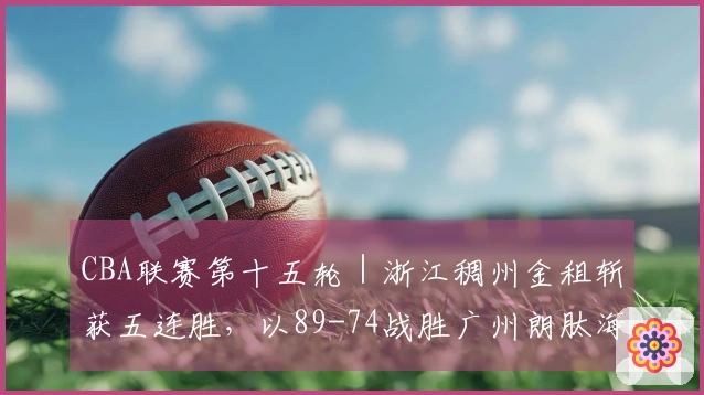 CBA联赛第十五轮｜浙江稠州金租斩获五连胜，以89-74战胜广州朗肽海本！