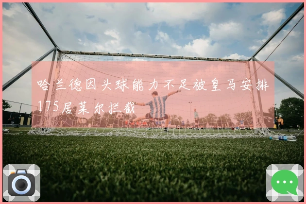 哈兰德因头球能力不足被皇马安排175居莱尔拦截