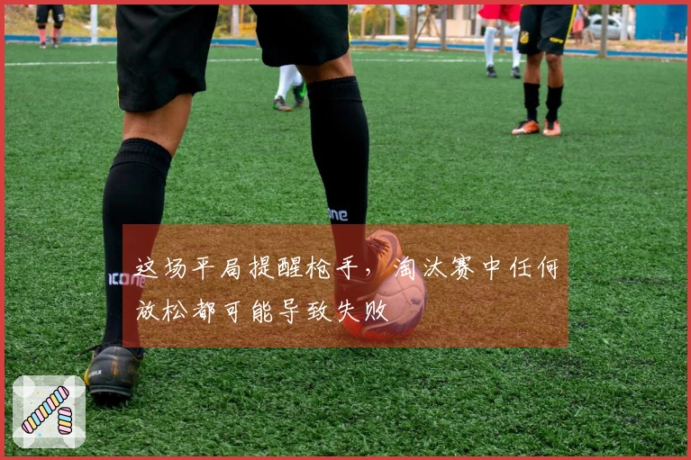 这场平局提醒枪手，淘汰赛中任何放松都可能导致失败